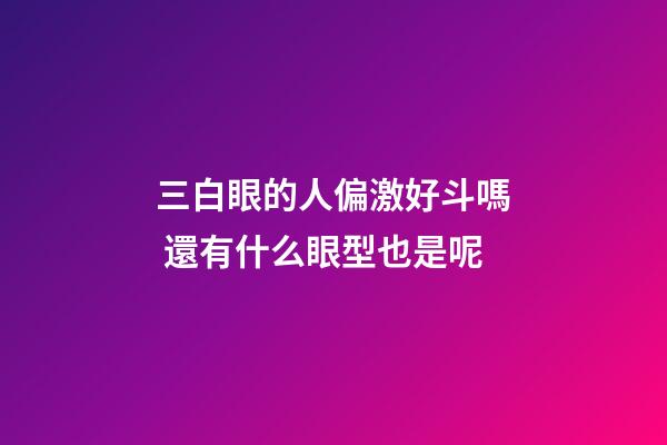 三白眼的人偏激好斗嗎 還有什么眼型也是呢